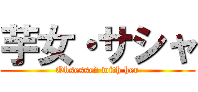 芋女・サシャ (Obsessed with her)