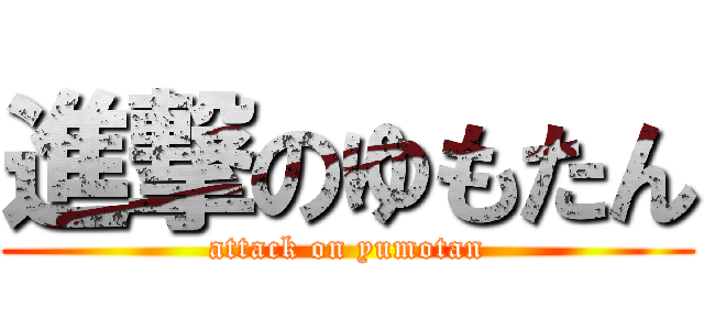 進撃のゆもたん (attack on yumotan)