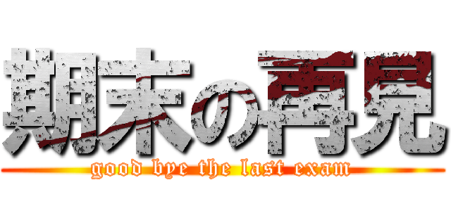 期末の再見 (good bye the last exam)