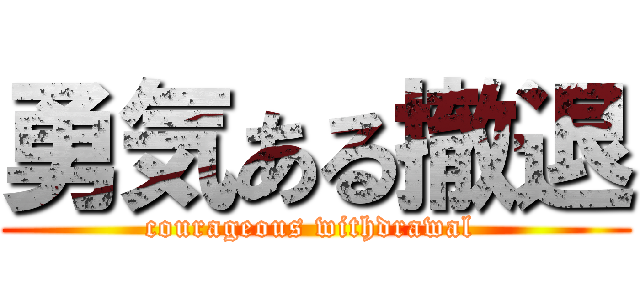 勇気ある撤退 (courageous withdrawal )