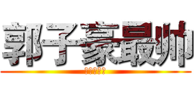 郭子豪最帅 (艹艹艹艹艹)