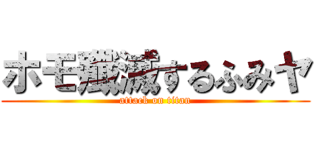 ホモ殲滅するふみヤ (attack on titan)