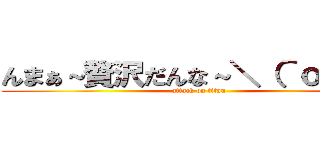 んまぁ～贅沢だんな～＼（＾ｏ＾）／ (attack on titan)