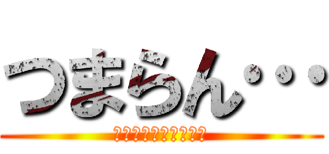 つまらん… (ちったー変化つけろや)