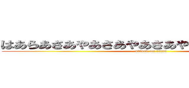 はあらあさあやあさあやあさあやあはあやあひあやあ (attack on titan)