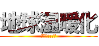 地球温暖化 (けっこうヤバい)