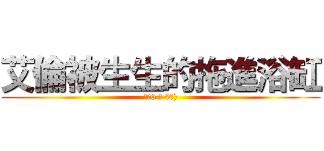 艾倫被生生的拖進浴缸 (ლ（0 皿 0ლ))