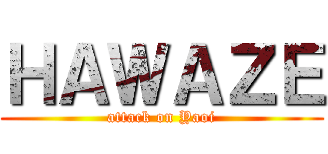 ＨＡＷＡＺＥ (attack on Yaoi)