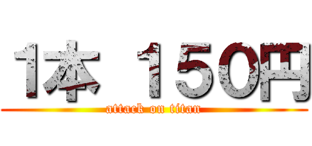 １本 １５０円 (attack on titan)