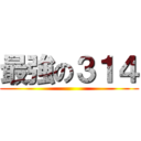 最強の３１４ ()