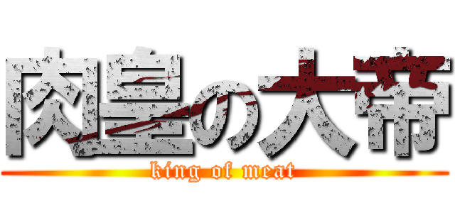 肉皇の大帝 (king of meat)