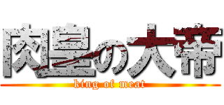 肉皇の大帝 (king of meat)