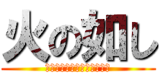 火の如し (？？？？？？？？？？？？？)