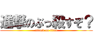 進撃のぶっ殺すぞ？ (attack on titan)