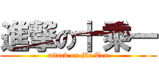 進撃の十乘一 (attack on Mr.Ten)