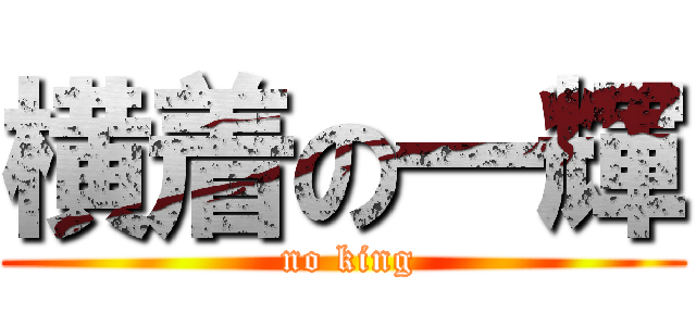 横着の一輝 ( no king)
