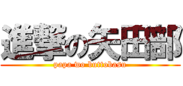 進撃の矢田部 (papa wo buttobasu)