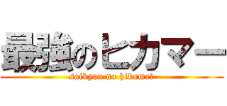 最強のヒカマー (saikyou no hikamaー)