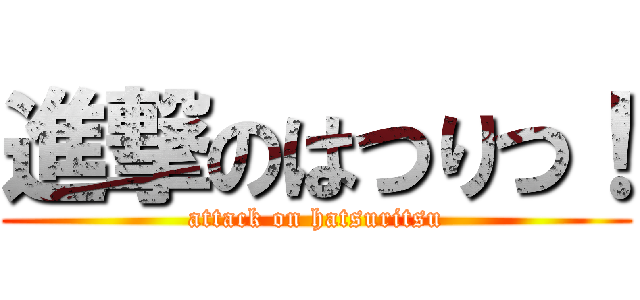 進撃のはつりつ！ (attack on hatsuritsu)