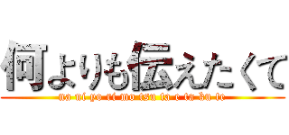 何よりも伝えたくて (na ni yo ri mo tsu ta e ta ku te)