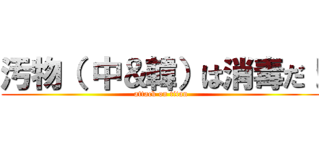 汚物（ 中＆韓）は消毒だ！ (attack on titan)