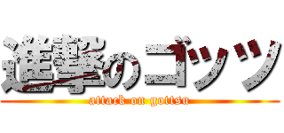 進撃のゴッツ (attack on gottsu)