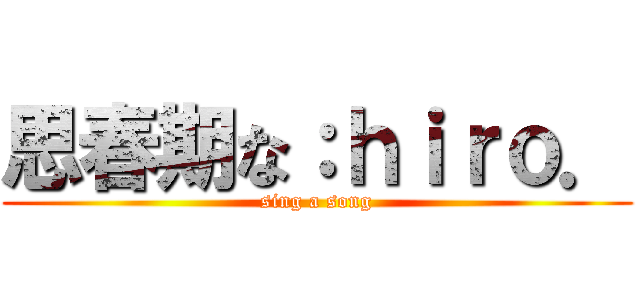 思春期な：ｈｉｒｏ． (sing a song)