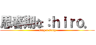 思春期な：ｈｉｒｏ． (sing a song)