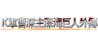 Ｋ軍曹深主深海巨人外傳 (K sergeant deep main deep-sea giant rumor)