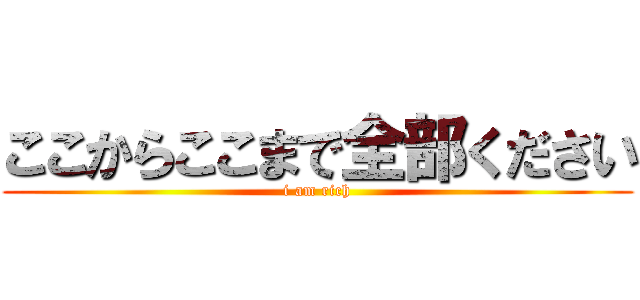 ここからここまで全部ください (i am rich)