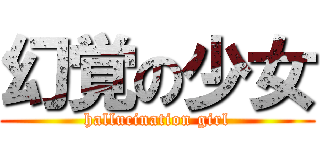 幻覚の少女 (hallucination girl)
