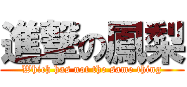 進撃の鳳梨 (Which has not the same thing)
