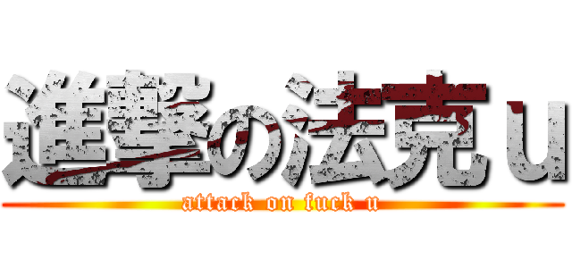 進撃の法克ｕ (attack on fuck u)