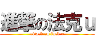 進撃の法克ｕ (attack on fuck u)