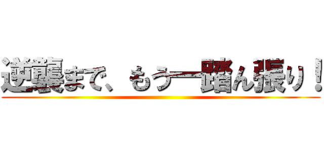 逆襲まで、もう一踏ん張り！ ()