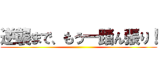 逆襲まで、もう一踏ん張り！ ()