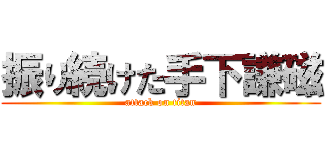 振り続けた手下謙磁 (attack on titan)