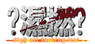 唉濕撚曬 (sigh all fucking wet)