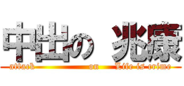 中出の 兆康 (attack                 on     Life is crime)