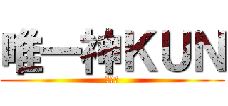 唯一神ＫＵＮ (崇めよ)