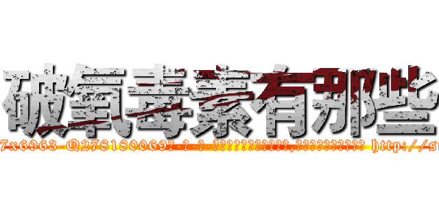 破氧毒素有那些 (破氧毒素有那些【电-186x2687x6963-Q278180069元-吉-药-业】我们做的是长期生意,靠的是老客户长期支持 http://sngk.net/11GbxB
)