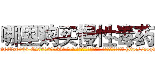 哪里购买慢性毒药 (哪里购买慢性毒药【电-186x2687x6963-Q278180069元-吉-药-业】我们做的是长期生意,靠的是老客户长期支持 http://sngk.net/WoptU5
)