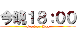 今晩１８：００ (attack on titan)