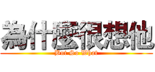 為什麼很想他 (But So What)