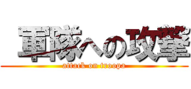  軍隊への攻撃 (attack on troopa)