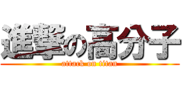 進撃の高分子 (attack on titan)