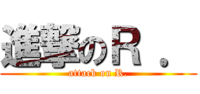 進撃のＲ ． (attack on R.)