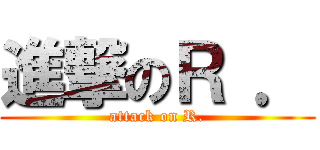 進撃のＲ ． (attack on R.)