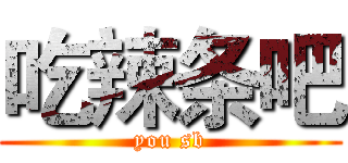 吃辣条吧 (you sb)