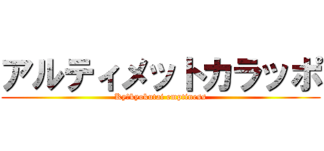 アルティメットカラッポ (Kyūkyokutai emptiness)